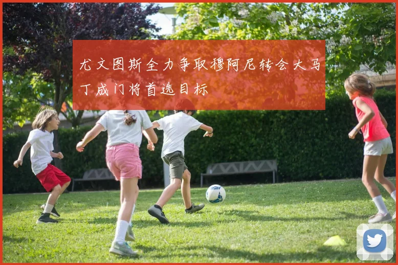 尤文图斯全力争取穆阿尼转会大马丁成门将首选目标