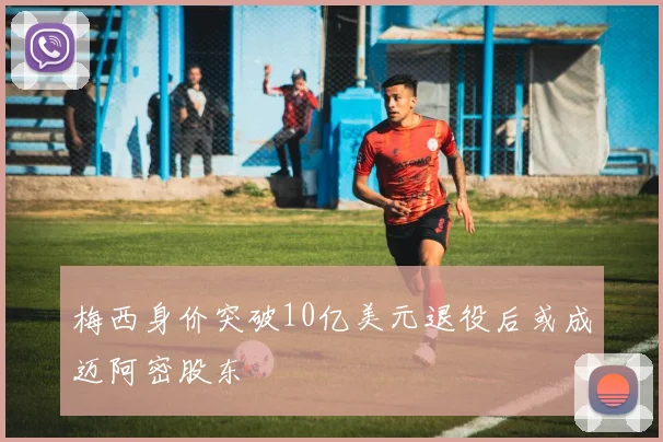 梅西身价突破10亿美元退役后或成迈阿密股东
