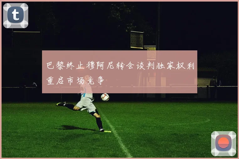 巴黎终止穆阿尼转会谈判独家权利重启市场竞争