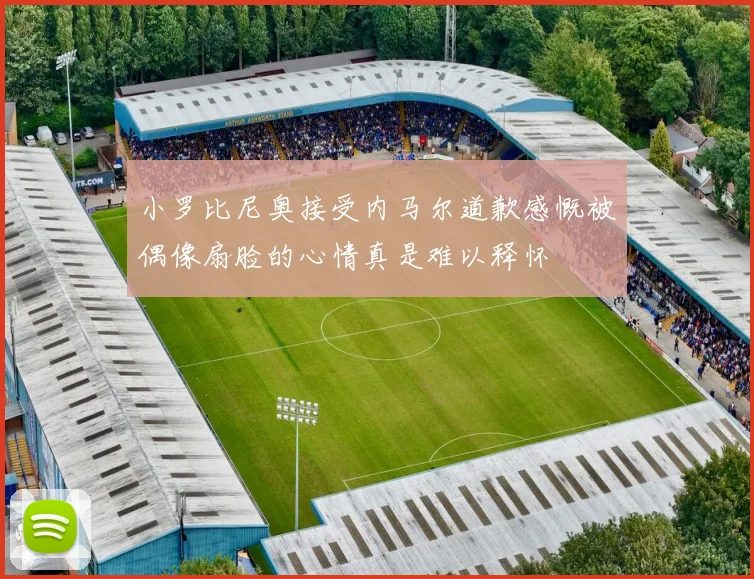 小罗比尼奥接受内马尔道歉感慨被偶像扇脸的心情真是难以释怀