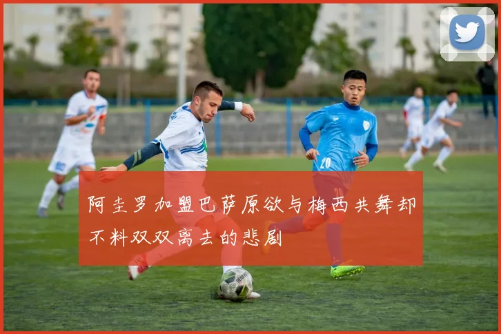 阿圭罗加盟巴萨原欲与梅西共舞却不料双双离去的悲剧