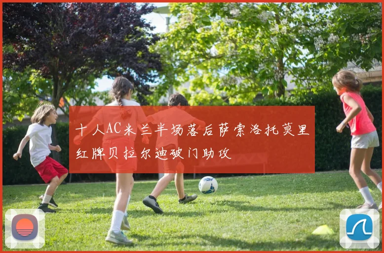 十人AC米兰半场落后萨索洛托莫里红牌贝拉尔迪破门助攻