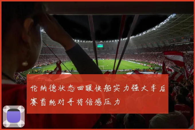 伦纳德状态回暖快船实力强大季后赛首轮对手将倍感压力