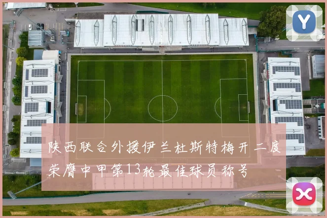 陕西联合外援伊兰杜斯特梅开二度荣膺中甲第13轮最佳球员称号