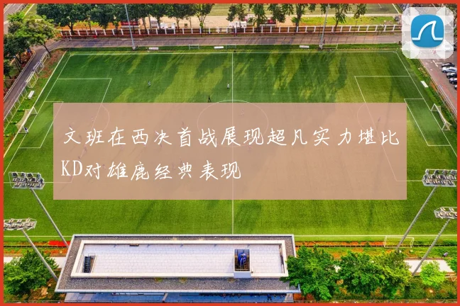 文班在西决首战展现超凡实力堪比KD对雄鹿经典表现
