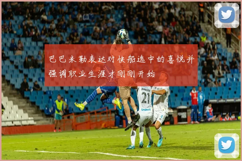 巴巴米勒表达对快船选中的喜悦并强调职业生涯才刚刚开始