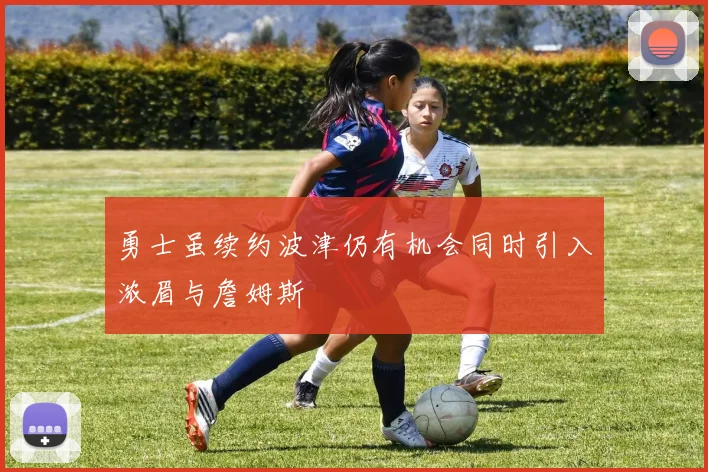 勇士虽续约波津仍有机会同时引入浓眉与詹姆斯