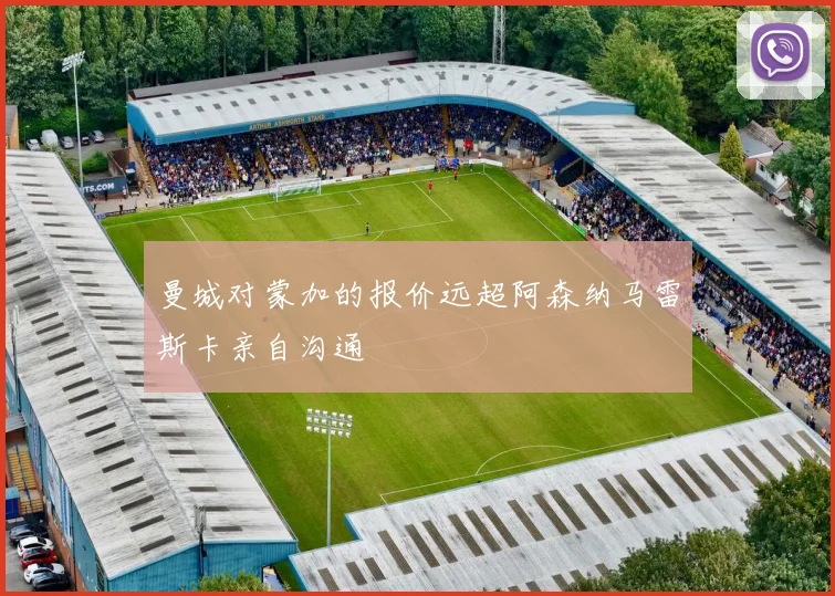 曼城对蒙加的报价远超阿森纳马雷斯卡亲自沟通