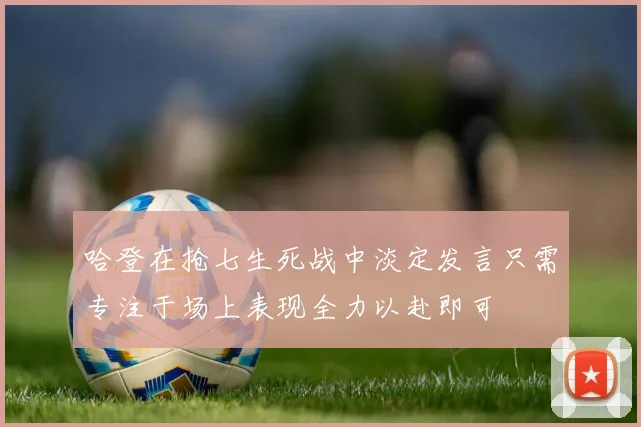 哈登在抢七生死战中淡定发言只需专注于场上表现全力以赴即可