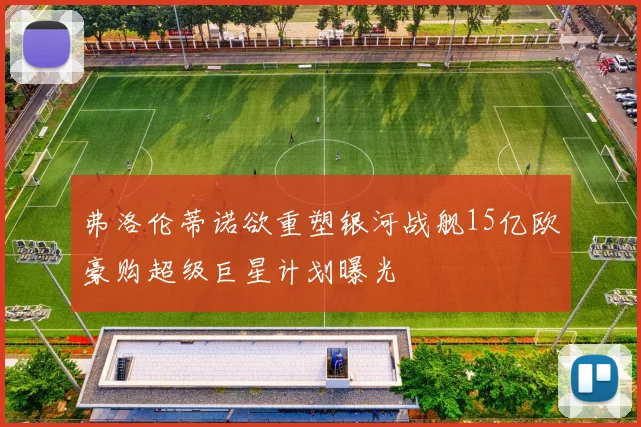 弗洛伦蒂诺欲重塑银河战舰15亿欧豪购超级巨星计划曝光