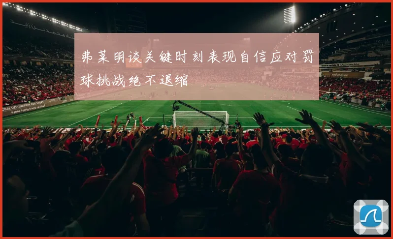 弗莱明谈关键时刻表现自信应对罚球挑战绝不退缩