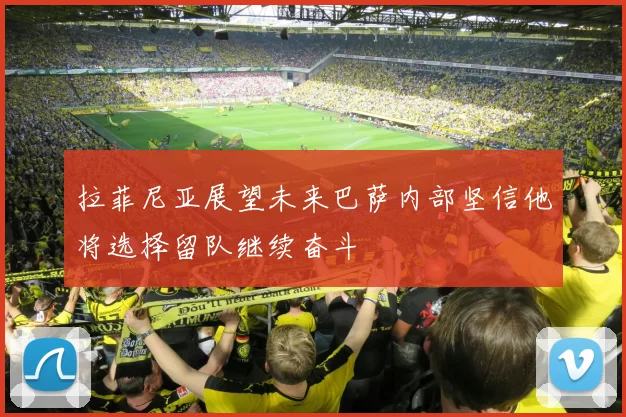 拉菲尼亚展望未来巴萨内部坚信他将选择留队继续奋斗