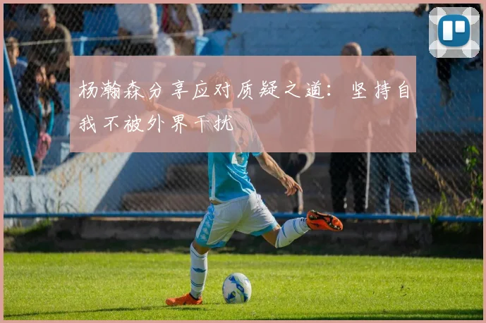 杨瀚森分享应对质疑之道：坚持自我不被外界干扰