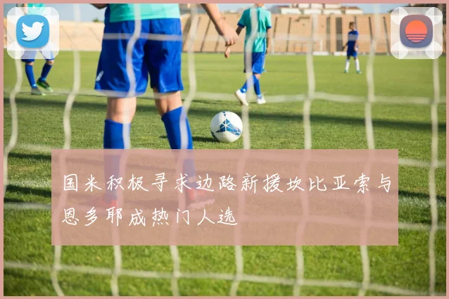 国米积极寻求边路新援坎比亚索与恩多耶成热门人选
