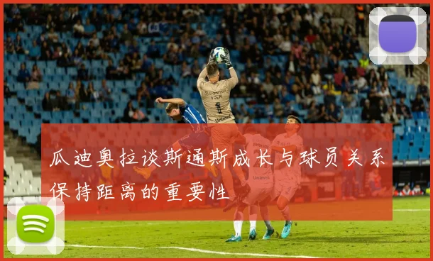 瓜迪奥拉谈斯通斯成长与球员关系保持距离的重要性