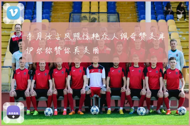 李月汝古风照惊艳众人佩奇赞美库伊尔称赞你真美丽