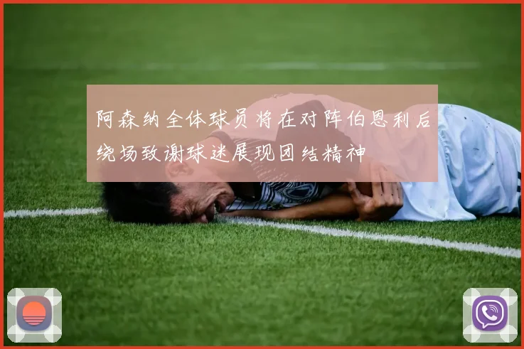 阿森纳全体球员将在对阵伯恩利后绕场致谢球迷展现团结精神
