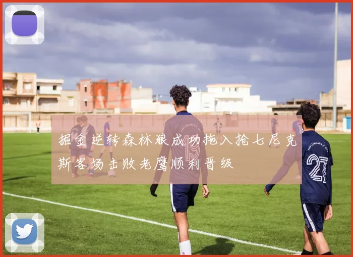 掘金逆转森林狼成功拖入抢七尼克斯客场击败老鹰顺利晋级